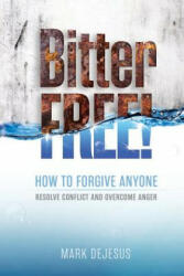 Bitter Free! : How to Forgive Anyone, Resolve Conflict and Overcome Anger - Mark DeJesus (ISBN: 9781506116310)