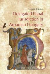 Delegated Papal Jurisdiction in Arpadian Hungary (ISBN: 9789634164050)