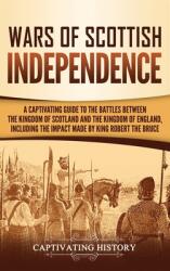 Wars of Scottish Independence: A Captivating Guide to the Battles Between the Kingdom of Scotland and the Kingdom of England Including the Impact Ma (ISBN: 9781647483418)