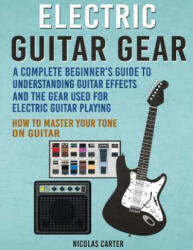 Electric Guitar Gear: A Complete Beginner's Guide To Understanding Guitar Effects And The Gear Used For Electric Guitar Playing & How To Mas - Nicolas Carter (ISBN: 9781530591930)