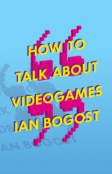 How to Talk about Videogames - Ian Bogost (ISBN: 9780816699124)