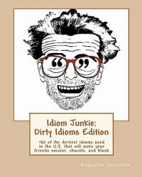 Idiom Junkie: Dirty Idioms Edition: 150 of the dirtiest idioms used in the U. S. that will make your friends snicker, chuckle, and bl - Hagopian Institute (ISBN: 9781449997274)