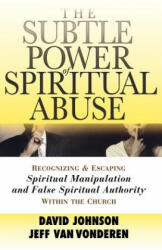 Subtle Power of Spiritual Abuse - Recognizing and Escaping Spiritual Manipulation and False Spiritual Authority Within the Church - David Johnson, Jeff VanVonderen (2005)