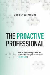The Proactive Professional: How to Stop Playing Catch Up and Start Getting Ahead at Work (and in Life! ) - Chrissy Scivicque (2016)