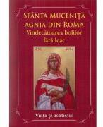 Sfanta Mucenita Agnia din Roma. Vindecatoarea bolilor fara leac si aparatoarea celor abuzati. Viata si Acatistul (ISBN: 9786068654829)