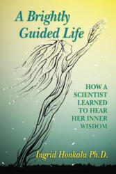 A Brightly Guided Life: How A Scientist Learned to Hear Her Inner Wisdom - Ingrid Honkala Phd (ISBN: 9781976058363)
