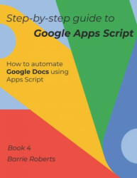 Step-by-step Guide to Google Apps Script 4 - Documents - Barrie Roberts (2020)