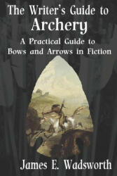 The Writer's Guide to Archery: A Practical Guide to Bows and Arrows in Fiction - James E. Wadsworth (2018)