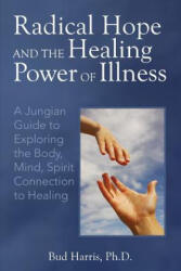 Radical Hope and the Healing Power of Illness: A Jungian Guide to Exploring the Body, Mind, Spirit Connection to Healing - Ph D Bud Harris (ISBN: 9780692776391)