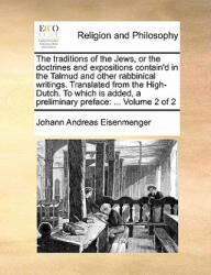 Traditions of the Jews, or the Doctrines and Expositions Contain'd in the Talmud and Other Rabbinical Writings. Translated from the High-Dutch. to Whi - Johann Andreas Eisenmenger (ISBN: 9781171448938)