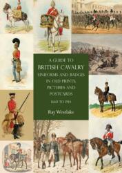 A Guide to British Cavalry Uniforms and Badges in Old Prints, Pictures and Postcards, 1660 to 1914 (2021)