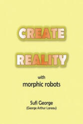 Create Reality with Morphic Robots: A No-Nonsense Scientific Basis - Sufi George (2007)