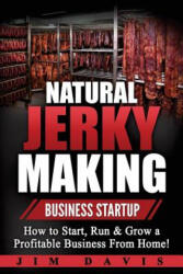 Natural Jerky Making Business Startup: How to Start, Run & Grow a Profitable Beef Jerky Business From Home! - Jim Davis (ISBN: 9781546507192)