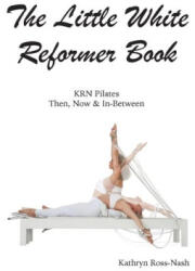 The Little White Reformer Book- KRN Pilates Then, Now and In-Between - Kathryn M Ross-Nash (ISBN: 9781951007027)