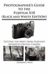 Photographer's Guide to the Fujifilm X10 (Black and White Edition) - Alexander S White (ISBN: 9781937986049)