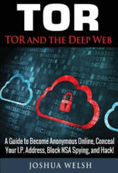 Tor: Tor and the Deep Web: A Guide to Become Anonymous Online, Conceal Your IP Address, Block NSA Spying and Hack! - Joshua Welsh (2017)