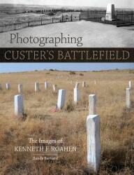 Photographing Custer's Battlefield: The Images of Kenneth F. Roahen (ISBN: 9780806151595)