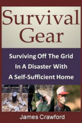 Survival Gear: Surviving Off The Grid In A Disaster With A Self-Sufficient Home - James Crawford (2013)