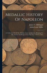 Medallic History Of Napoleon: A Collection Of All The Medals, Coins And Jettons, Relating To His Actions And Reign. From The Year 1796 To 1815 - James V Millingen (ISBN: 9781015986725)