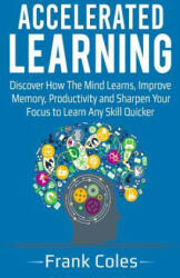 Accelerated Learning: Discover How The Mind Learns, Improve Memory, Productivity and Sharpen Your Focus to Learn Any Skill Quicker - Frank Coles (2018)