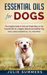 Essential Oils for Dogs: The Complete Guide to Safe and Simple Ways to Use Essential Oils for a Happier, Relaxed and Healthier Dog - Julie Summers (ISBN: 9781537099415)