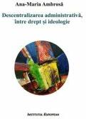 Descentralizarea administrativa, intre drept si ideologie - Ana-Maria Ambrosa (ISBN: 9786062403782)