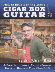 How to Build a Basic 3-String Cigar Box Guitar: A Fully Illustrated, Easy-to-Follow Guide to Building Your Own CBG - Ben "gitty" Baker (2019)