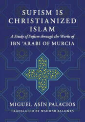 Sufism Is Christianized Islam: A Study through the Works of Ibn Arabi of Murcia - Miguel Asin Palacios, Wahhab Baldwin (2017)