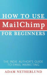 How to Use MailChimp for Beginners: The Indie Author's Guide to Email Marketing - Adam Netherlund (2014)