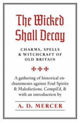 The Wicked Shall Decay: Charms, Spells and Witchcraft of Old Britain - A. D. Mercer (2018)