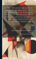 The Organon, or Logical Treatises, of Aristotle. With the Introd. of Porphyry. Literally Translated, With Notes, Syllogistic Examples, Analysis, and I - Octavius Freire ? - Owen, Approximately Approxima Porphyry (2023)