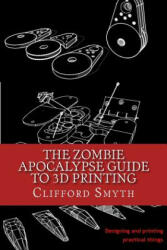 The Zombie Apocalypse Guide to 3D printing: Designing and printing practical objects - Clifford T Smyth (ISBN: 9781530542772)