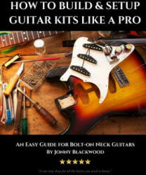 How to Build & Setup Guitar Kits like a Pro: An Easy Guide for Bolt-on Neck Guitars - Jonny Blackwood (ISBN: 9781534864566)