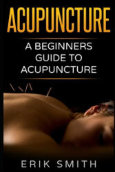 Acupuncture: A beginners guide to Acupuncture - Erik Smith (ISBN: 9781520472737)