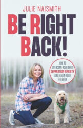Be Right Back! : How To Overcome Your Dog's Separation Anxiety And Regain Your Freedom - Julie Naismith (ISBN: 9781999296605)