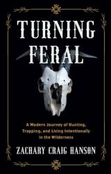 Turning Feral: A Modern Journey of Hunting Trapping and Living Intentionally in the Wilderness (ISBN: 9781544535173)