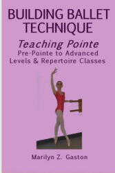 Building Ballet Technique, Teaching Pointe: Pre-Pointe to Advanced Levels & Repertoire Classes - Marilyn Z Gaston (ISBN: 9781546756002)