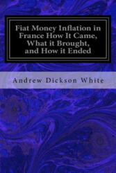 Fiat Money Inflation in France How It Came, What it Brought, and How it Ended - Andrew Dickson White (ISBN: 9781533066053)