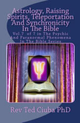 Astrology, Raising Spirits, Teleportation And Synchronicity In The Bible: Vol. 7 of 7 in The Psychic And Paranormal Phenomena In The Bible Series - Rev Ted Ciuba Phd (ISBN: 9781494289133)