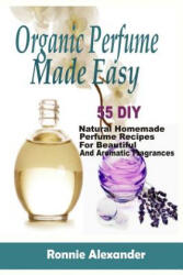Organic Perfume Made Easy: 55 DIY Natural Homemade Perfume Recipes For Beautiful And Aromatic Fragrances - Ronnie Alexander (ISBN: 9781983925696)