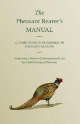 Pheasant Rearer's Manual - A Handy Book Of Reference On Pheasant Rearing - Comprising A Routine Of Management For The Successful Rearing Of Pheasants - Anon (ISBN: 9781445506302)