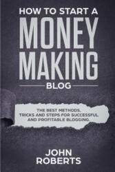 How to Start a Money Making Blog: The Best Methods, Tricks and Steps for Successful and Profitable Blogging - John Roberts (ISBN: 9781798553701)