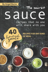 The Secret Sauce Recipes That No One Will Share with You: 40 Homemade Sauce Recipes for Any Kind of Meal - Angel Burns (2019)