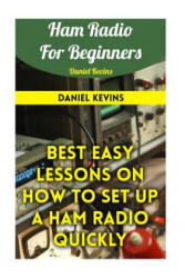 Ham Radio For Beginners: Best Easy Lessons On How To Set Up A Ham Radio Quickly - Daniel Kevins (2017)