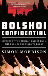 Bolshoi Confidential - Secrets of the Russian Ballet from the Rule of the Tsars to Today - Simon Morrison (2017)