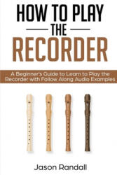 How to Play the Recorder: A Beginner's Guide to Learn to Play the Recorder with Follow Along Audio Examples - Jason Randall (ISBN: 9781797875613)