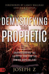Demystifying the Prophetic: The Voice of God for the Coming Days of Fire - Joseph Z, Rick Renner, Lance Wallnau (ISBN: 9781680318852)
