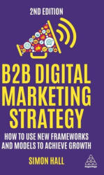 B2B Digital Marketing Strategy: How to Use New Frameworks and Models to Achieve Growth - Simon Hall (ISBN: 9781398610194)