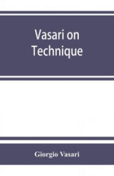 Vasari on technique; being the introduction to the three arts of design, architecture, sculpture and painting, prefixed to the Lives of the most excel - Giorgio Vasari, Louisa S. Maclehose (2019)