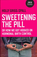 Sweetening the Pill - or How We Got Hooked on Hormonal Birth Control - Holly Grigg Spall (2013)